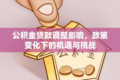 汶川公积金贷款调整影响，政策变化下的机遇与挑战