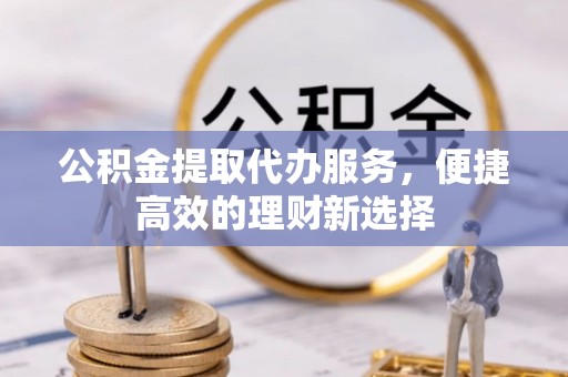汶川公积金提取代办服务，便捷高效的理财新选择