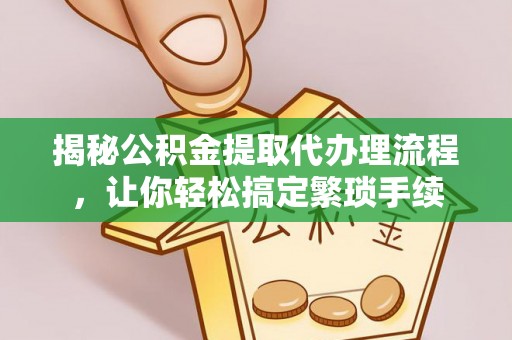 汶川揭秘公积金提取代办理流程，让你轻松搞定繁琐手续