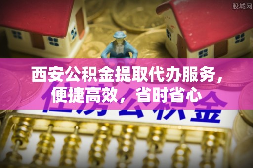 汶川西安公积金提取代办服务，便捷高效，省时省心