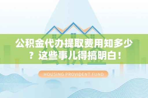 汶川公积金代办提取费用知多少？这些事儿得搞明白！