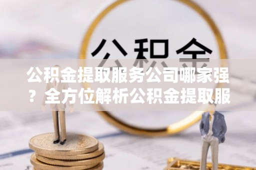 汶川公积金提取服务公司哪家强？全方位解析公积金提取服务公司的那些事儿