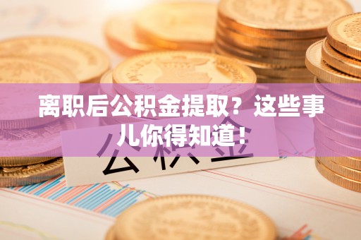汶川离职后公积金提取？这些事儿你得知道！