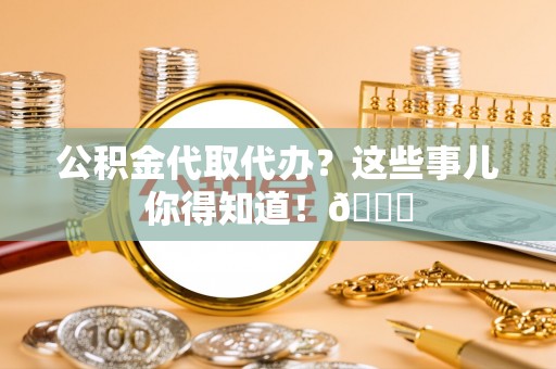 汶川公积金代取代办？这些事儿你得知道！😎
