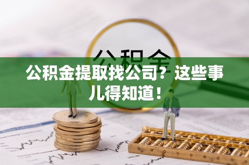 汶川公积金提取找公司？这些事儿得知道！