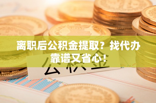 汶川离职后公积金提取？找代办靠谱又省心！