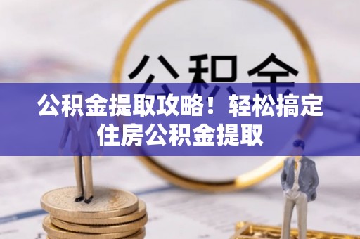 汶川公积金提取攻略！轻松搞定住房公积金提取