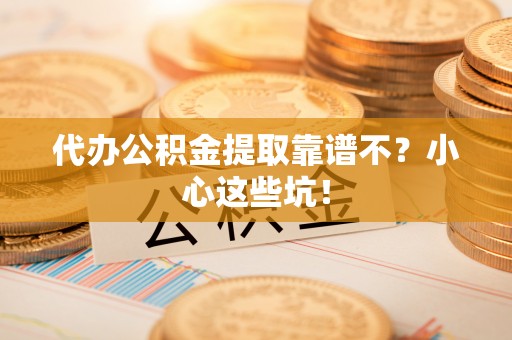 汶川代办公积金提取靠谱不？小心这些坑！
