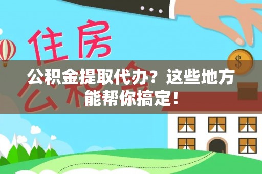 汶川公积金提取代办？这些地方能帮你搞定！