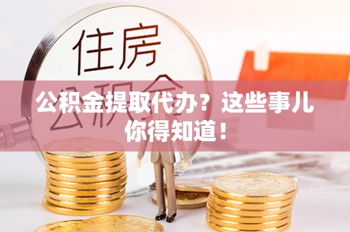 汶川公积金提取代办？这些事儿你得知道！