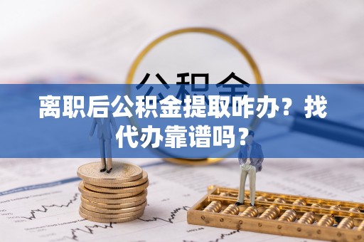 汶川离职后公积金提取咋办？找代办靠谱吗？