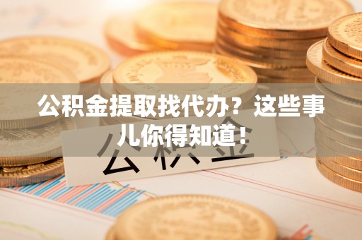 汶川公积金提取找代办？这些事儿你得知道！
