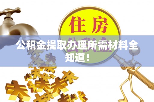 汶川公积金提取办理所需材料全知道！