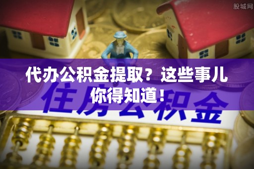 汶川代办公积金提取？这些事儿你得知道！