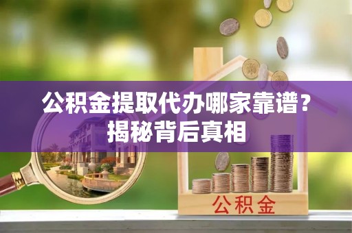 汶川公积金提取代办哪家靠谱？揭秘背后真相