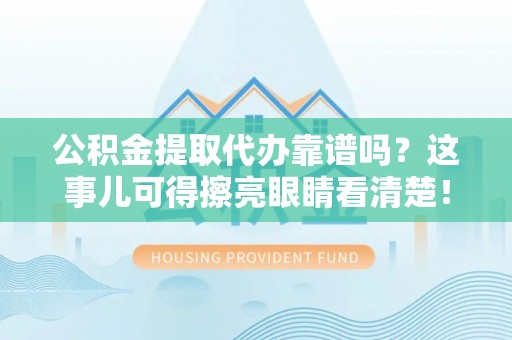 汶川公积金提取代办靠谱吗？这事儿可得擦亮眼睛看清楚！
