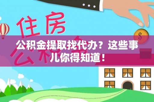 汶川公积金提取找代办？这些事儿你得知道！