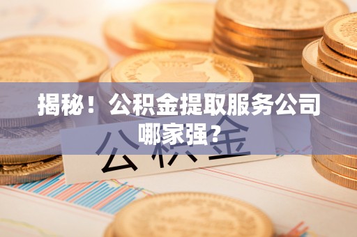 汶川揭秘！公积金提取服务公司哪家强？