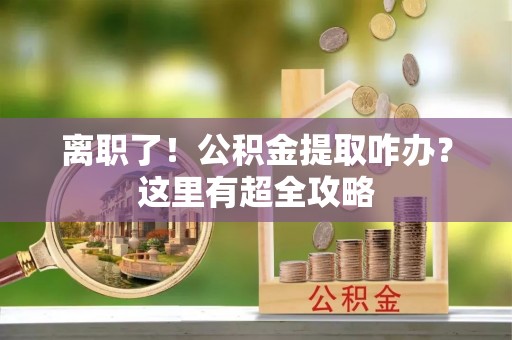 汶川离职了！公积金提取咋办？这里有超全攻略