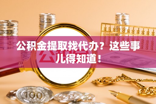 汶川公积金提取找代办？这些事儿得知道！