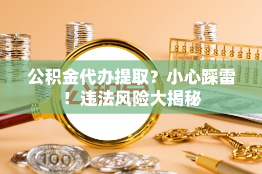 汶川公积金代办提取？小心踩雷！违法风险大揭秘