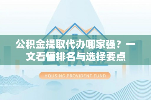 汶川公积金提取代办哪家强？一文看懂排名与选择要点