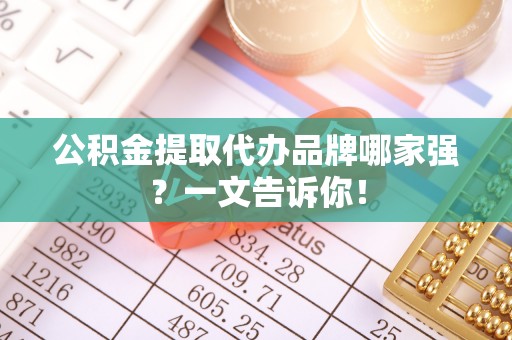 汶川公积金提取代办品牌哪家强？一文告诉你！