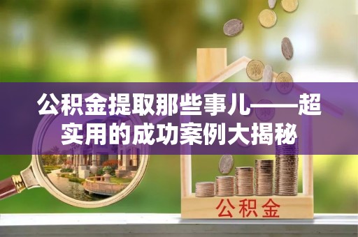 汶川公积金提取那些事儿——超实用的成功案例大揭秘