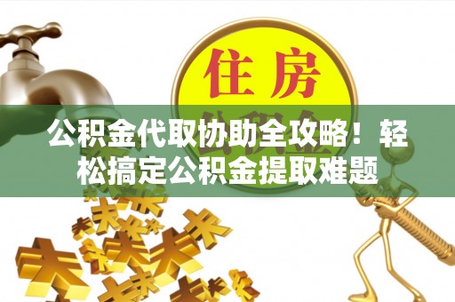 汶川公积金代取协助全攻略！轻松搞定公积金提取难题