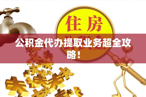 汶川公积金代办提取业务超全攻略！