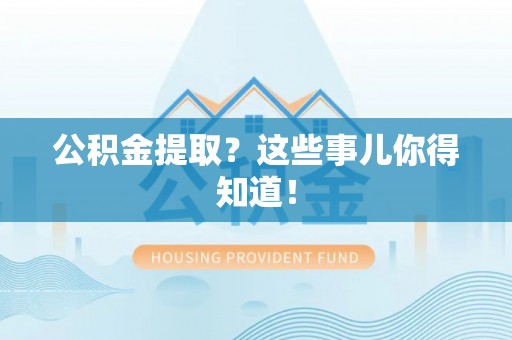 汶川公积金提取？这些事儿你得知道！