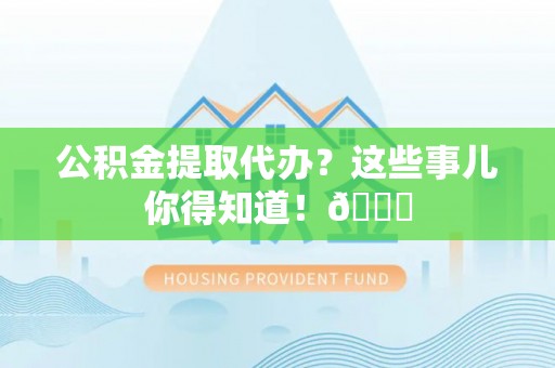 汶川公积金提取代办？这些事儿你得知道！😎