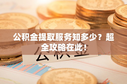 汶川公积金提取服务知多少？超全攻略在此！