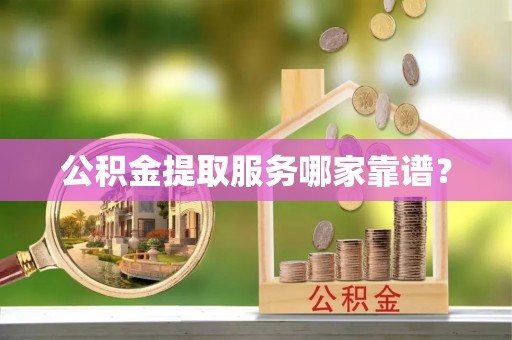 汶川公积金提取服务哪家靠谱？
