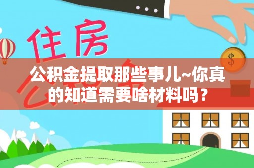 汶川公积金提取那些事儿~你真的知道需要啥材料吗？