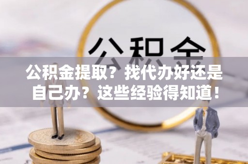 汶川公积金提取？找代办好还是自己办？这些经验得知道！