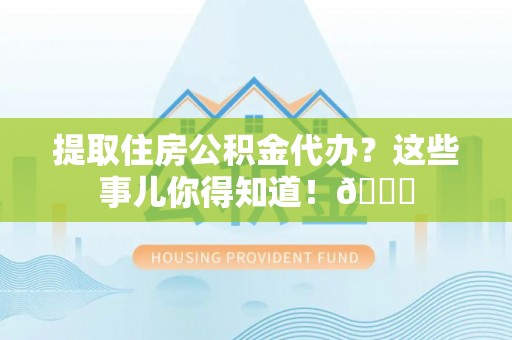 汶川提取住房公积金代办？这些事儿你得知道！😎