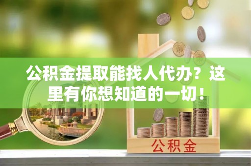 汶川公积金提取能找人代办？这里有你想知道的一切！