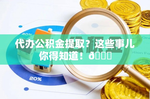 汶川代办公积金提取？这些事儿你得知道！😎