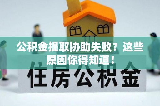 汶川公积金提取协助失败？这些原因你得知道！