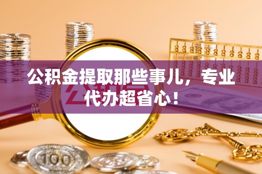 汶川公积金提取那些事儿，专业代办超省心！