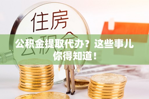 汶川公积金提取代办？这些事儿你得知道！