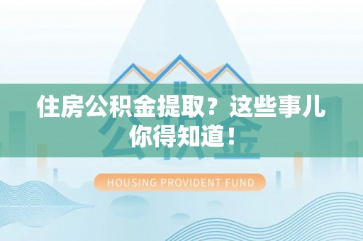 汶川住房公积金提取？这些事儿你得知道！