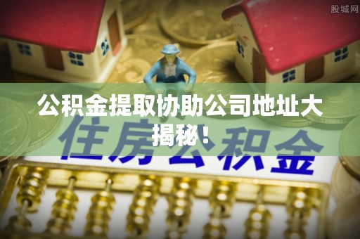 汶川公积金提取协助公司地址大揭秘！