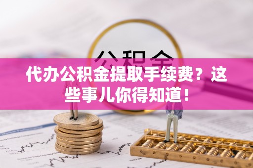 汶川代办公积金提取手续费？这些事儿你得知道！