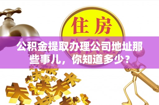 汶川公积金提取办理公司地址那些事儿，你知道多少？