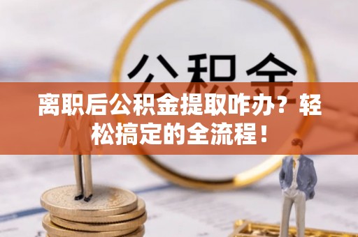 汶川离职后公积金提取咋办？轻松搞定的全流程！