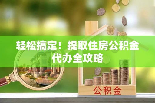 汶川轻松搞定！提取住房公积金代办全攻略