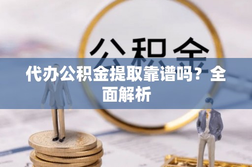 汶川代办公积金提取靠谱吗？全面解析
