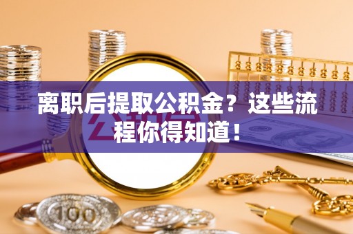 汶川离职后提取公积金？这些流程你得知道！